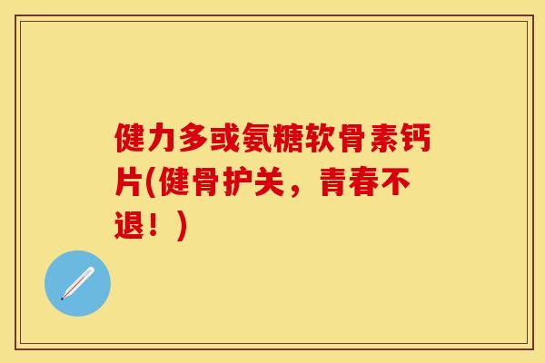 健力多或氨糖软骨素钙片(健骨护关，青春不退！)
