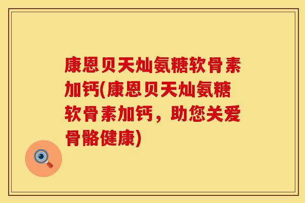 康恩贝天灿氨糖软骨素加钙(康恩贝天灿氨糖软骨素加钙，助您关爱骨骼健康)