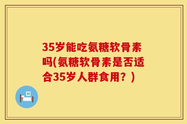35岁能吃氨糖软骨素吗(氨糖软骨素是否适合35岁人群食用？)