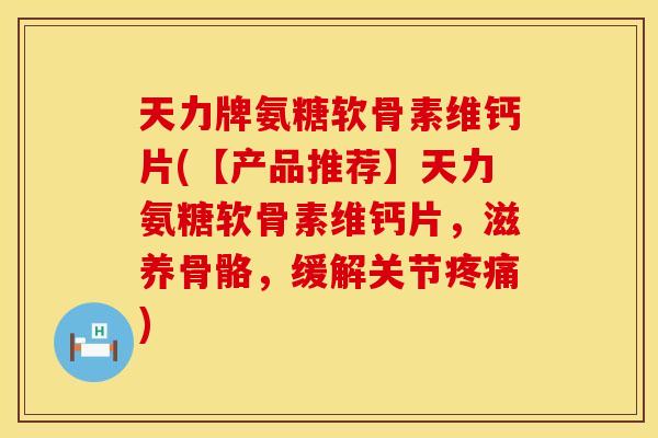 天力牌氨糖软骨素维钙片(【产品推荐】天力氨糖软骨素维钙片，滋养骨骼，缓解关节疼痛)