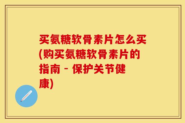 买氨糖软骨素片怎么买(购买氨糖软骨素片的指南 - 保护关节健康) 买氨糖软骨素片怎么买(购买氨糖软骨素片的指南 - 保护关节健康)