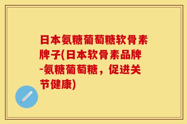 日本氨糖葡萄糖软骨素牌子(日本软骨素品牌-氨糖葡萄糖，促进关节健康)