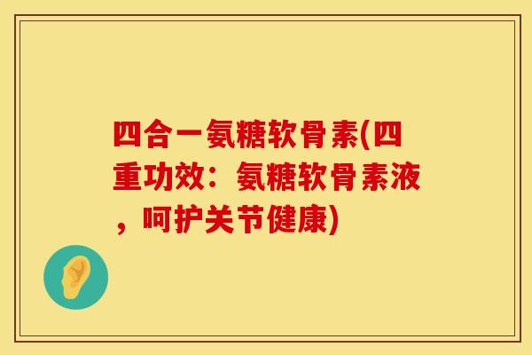 四合一氨糖软骨素(四重功效：氨糖软骨素液，呵护关节健康)