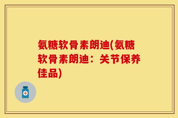 氨糖软骨素朗迪(氨糖软骨素朗迪:关节保养佳品) 氨糖软骨素朗迪(氨糖软骨素朗迪:关节保养佳品)