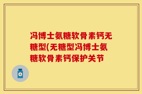 冯博士氨糖软骨素钙无糖型(无糖型冯博士氨糖软骨素钙保护关节
