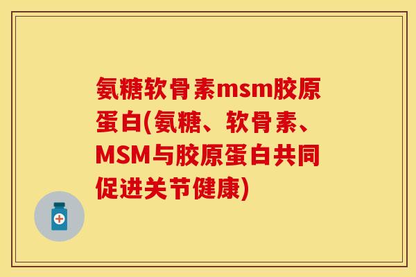 氨糖软骨素msm胶原蛋白(氨糖、软骨素、MSM与胶原蛋白共同促进关节健康) 氨糖软骨素msm胶原蛋白(氨糖、软骨素、MSM与胶原蛋白共同促进关节健康)