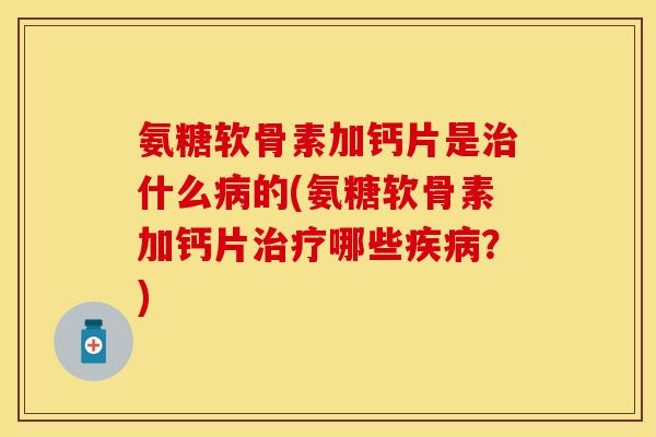 氨糖软骨素加钙片是治什么病的(氨糖软骨素加钙片治疗哪些疾病？)