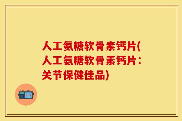 人工氨糖软骨素钙片(人工氨糖软骨素钙片：关节保健佳品)