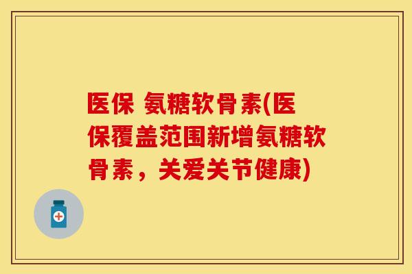 医保 氨糖软骨素(医保覆盖范围新增氨糖软骨素，关爱关节健康)