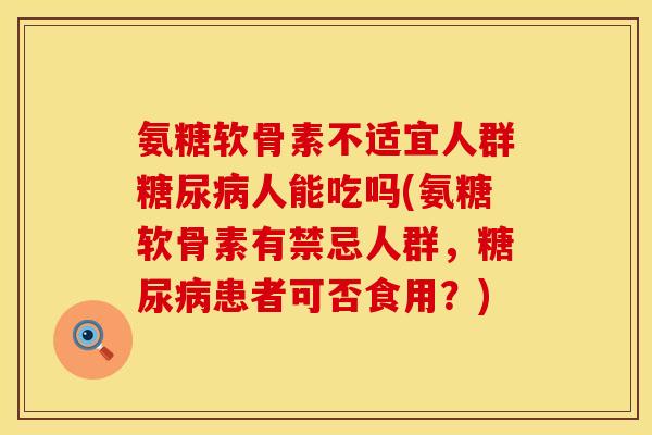 氨糖软骨素不适宜人群糖尿病人能吃吗(氨糖软骨素有禁忌人群，糖尿病患者可否食用？)