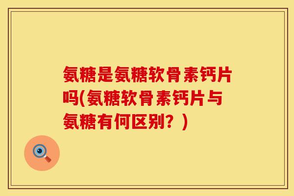 氨糖是氨糖软骨素钙片吗(氨糖软骨素钙片与氨糖有何区别?) 氨糖是氨糖软骨素钙片吗(氨糖软骨素钙片与氨糖有何区别?)