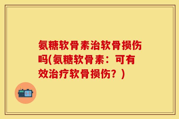 氨糖软骨素治软骨损伤吗(氨糖软骨素:可有效治疗软骨损伤?)