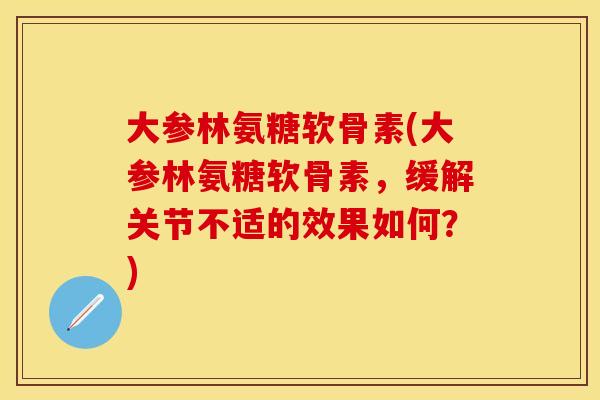 大参林氨糖软骨素(大参林氨糖软骨素，缓解关节不适的效果如何？)