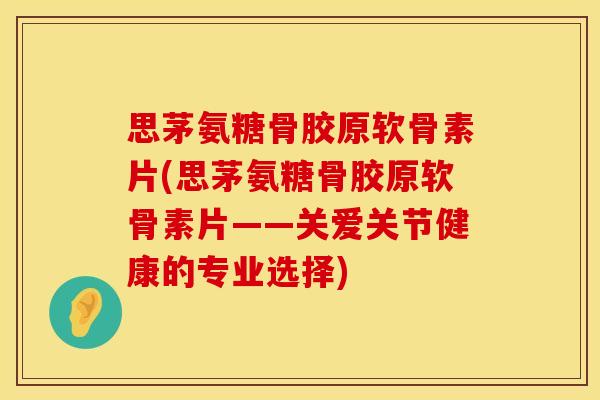 思茅氨糖骨胶原软骨素片(思茅氨糖骨胶原软骨素片——关爱关节健康的专业选择)