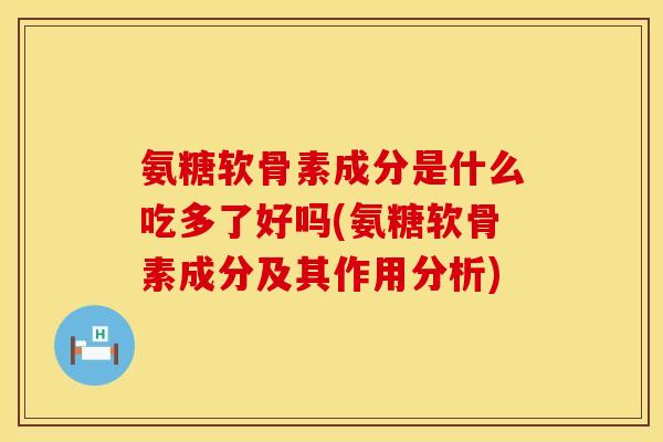 氨糖软骨素成分是什么吃多了好吗(氨糖软骨素成分及其作用分析) 氨糖软骨素成分是什么吃多了好吗(氨糖软骨素成分及其作用分析)