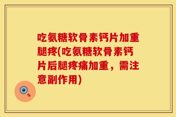 吃氨糖软骨素钙片加重腿疼(吃氨糖软骨素钙片后腿疼痛加重，需注意副作用)