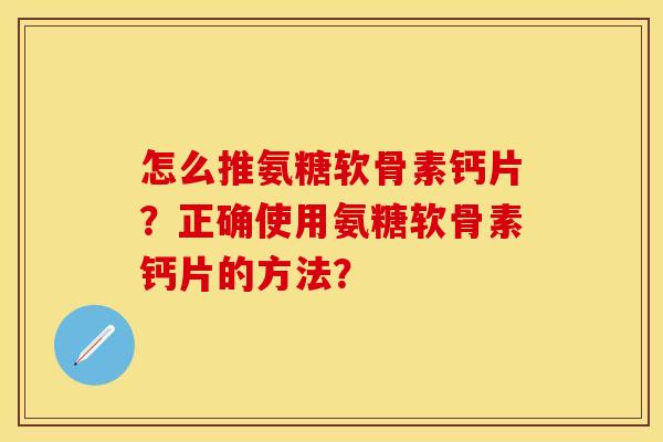 怎么推氨糖软骨素钙片?正确使用氨糖软骨素钙片的方法? 怎么推氨糖软骨素钙片?正确使用氨糖软骨素钙片的方法?