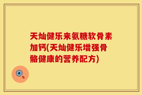 天灿健乐来氨糖软骨素加钙(天灿健乐增强骨骼健康的营养配方)