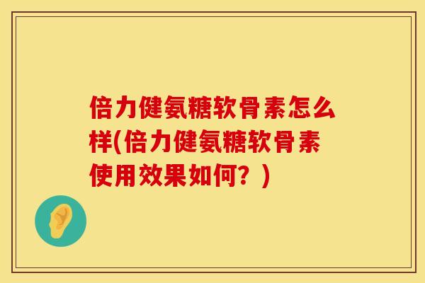 倍力健氨糖软骨素怎么样(倍力健氨糖软骨素使用效果如何？)