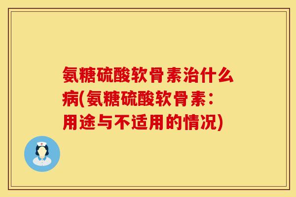氨糖硫酸软骨素治什么病(氨糖硫酸软骨素：用途与不适用的情况)