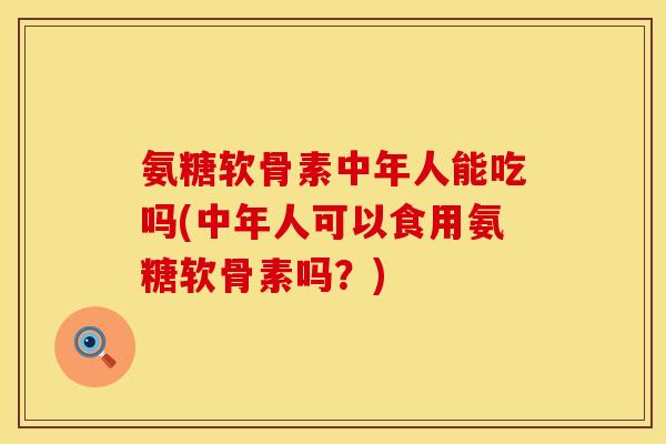 氨糖软骨素中年人能吃吗(中年人可以食用氨糖软骨素吗？)