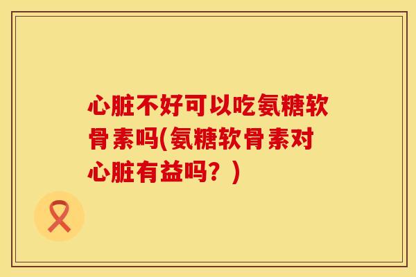 不好可以吃氨糖软骨素吗(氨糖软骨素对有益吗?) 不好可以吃氨糖软骨素吗(氨糖软骨素对有益吗?)