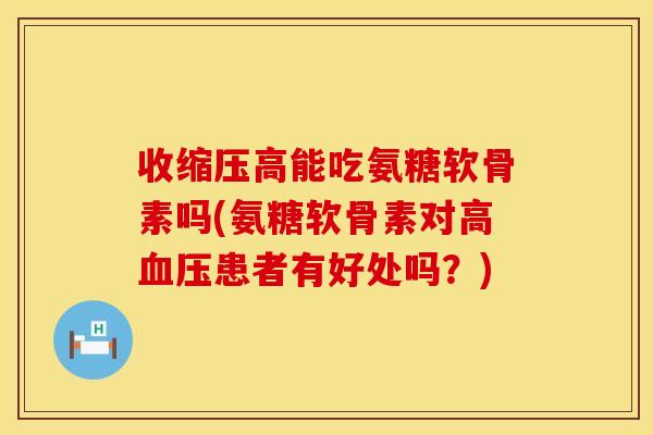 收缩压高能吃氨糖软骨素吗(氨糖软骨素对高患者有好处吗？)