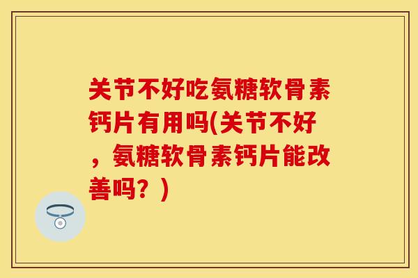 关节不好吃氨糖软骨素钙片有用吗(关节不好,氨糖软骨素钙片能改善吗?) 关节不好吃氨糖软骨素钙片有用吗(关节不好,氨糖软骨素钙片能改善吗?)