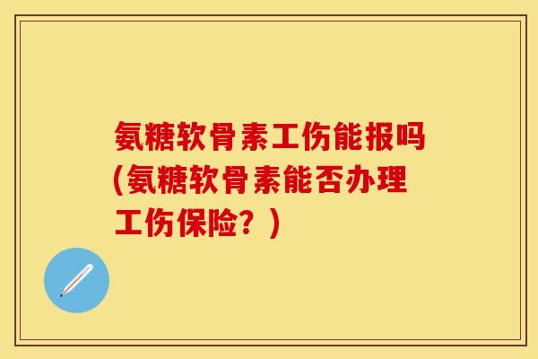 氨糖软骨素工伤能报吗(氨糖软骨素能否办理工伤保险？)