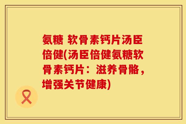 氨糖 软骨素钙片汤臣倍健(汤臣倍健氨糖软骨素钙片:滋养骨骼,增强关节健康)