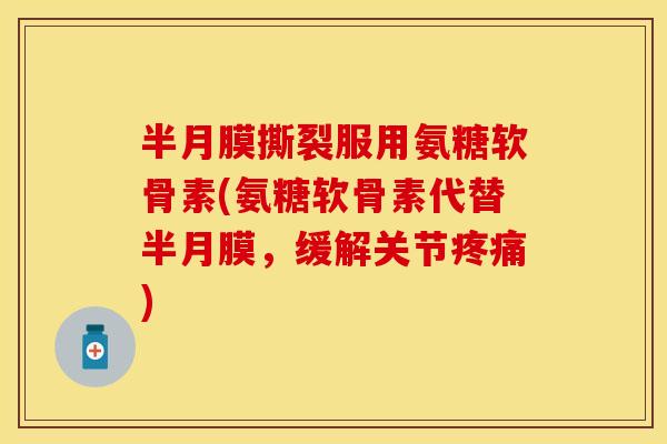 半月膜撕裂服用氨糖软骨素(氨糖软骨素代替半月膜，缓解关节疼痛)