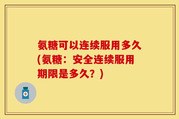 氨糖可以连续服用多久(氨糖:安全连续服用期限是多久?)