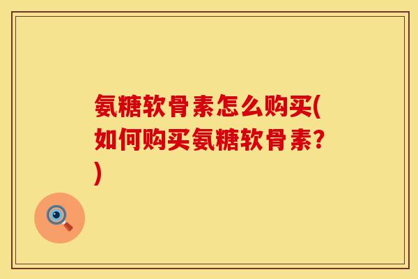 氨糖软骨素怎么购买(如何购买氨糖软骨素？)