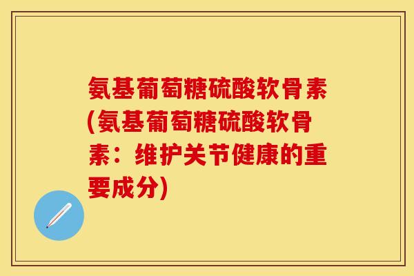 氨基葡萄糖硫酸软骨素(氨基葡萄糖硫酸软骨素:维护关节健康的重要成分) 氨基葡萄糖硫酸软骨素(氨基葡萄糖硫酸软骨素:维护关节健康的重要成分)
