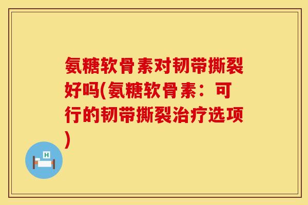 氨糖软骨素对韧带撕裂好吗(氨糖软骨素：可行的韧带撕裂治疗选项)