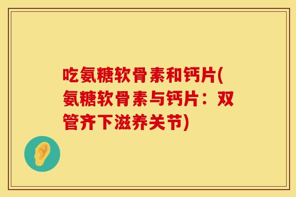 吃氨糖软骨素和钙片(氨糖软骨素与钙片：双管齐下滋养关节)