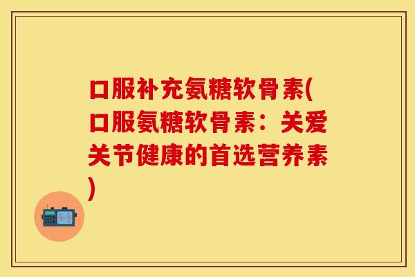 口服补充氨糖软骨素(口服氨糖软骨素：关爱关节健康的首选营养素)