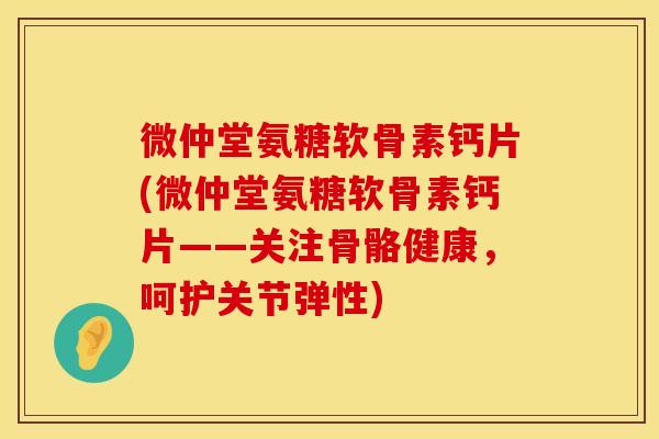 微仲堂氨糖软骨素钙片(微仲堂氨糖软骨素钙片——关注骨骼健康，呵护关节弹性)