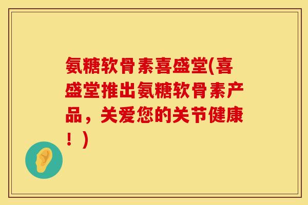 氨糖软骨素喜盛堂(喜盛堂推出氨糖软骨素产品，关爱您的关节健康！)