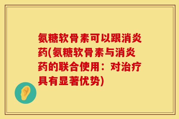 氨糖软骨素可以跟消炎药(氨糖软骨素与消炎药的联合使用：对治疗具有显著优势)
