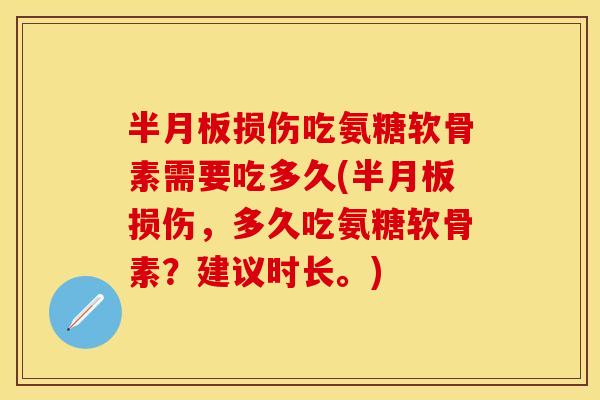 半月板损伤吃氨糖软骨素需要吃多久(半月板损伤，多久吃氨糖软骨素？建议时长。)