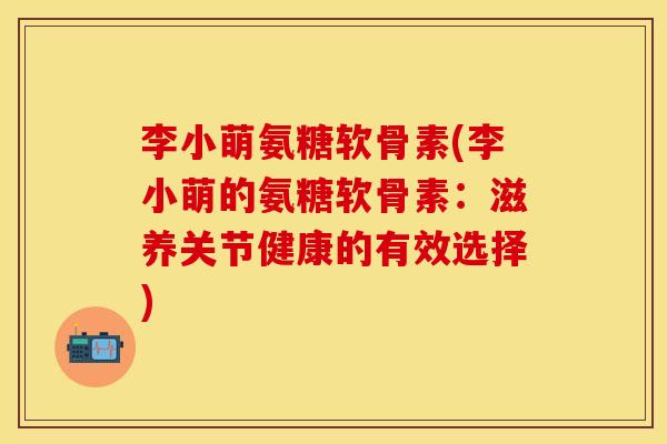 李小萌氨糖软骨素(李小萌的氨糖软骨素：滋养关节健康的有效选择)