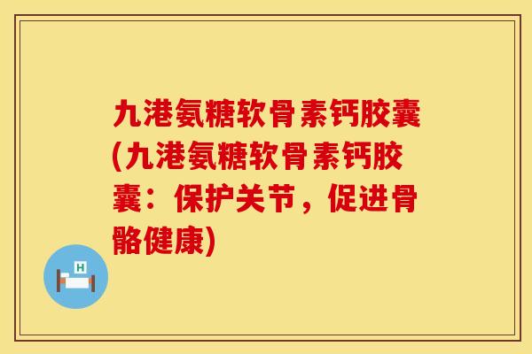 九港氨糖软骨素钙胶囊(九港氨糖软骨素钙胶囊:保护关节,促进骨骼健康) 九港氨糖软骨素钙胶囊(九港氨糖软骨素钙胶囊:保护关节,促进骨骼健康)