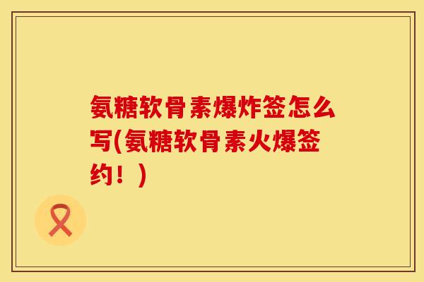 氨糖软骨素爆炸签怎么写(氨糖软骨素火爆签约！)