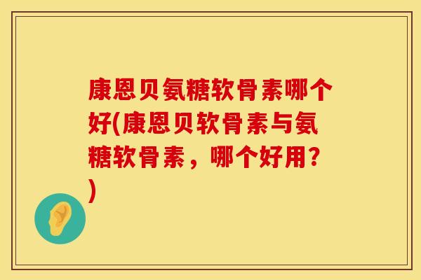 康恩贝氨糖软骨素哪个好(康恩贝软骨素与氨糖软骨素,哪个好用?)