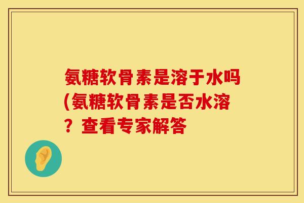 氨糖软骨素是溶于水吗(氨糖软骨素是否水溶？查看专家解答