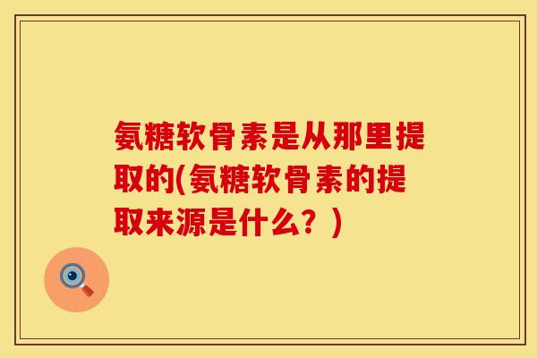氨糖软骨素是从那里提取的(氨糖软骨素的提取来源是什么?) 氨糖软骨素是从那里提取的(氨糖软骨素的提取来源是什么?)