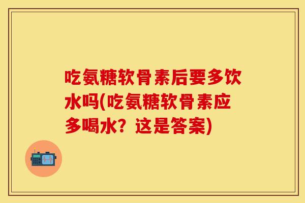 吃氨糖软骨素后要多饮水吗(吃氨糖软骨素应多喝水?这是答案) 吃氨糖软骨素后要多饮水吗(吃氨糖软骨素应多喝水?这是答案)