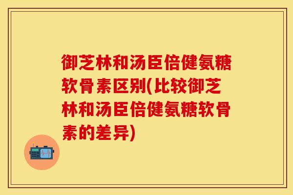 御芝林和汤臣倍健氨糖软骨素区别(比较御芝林和汤臣倍健氨糖软骨素的差异)