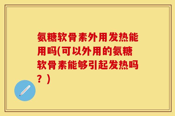 氨糖软骨素外用发热能用吗(可以外用的氨糖软骨素能够引起发热吗？)